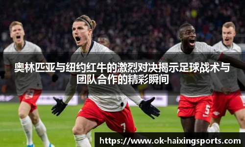 奥林匹亚与纽约红牛的激烈对决揭示足球战术与团队合作的精彩瞬间